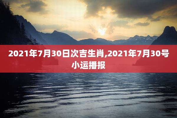 2021年7月30日次吉生肖,2021年7月30号小运播报