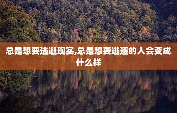 总是想要逃避现实,总是想要逃避的人会变成什么样