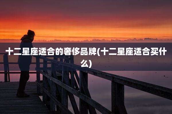 十二星座适合的奢侈品牌(十二星座适合买什么)