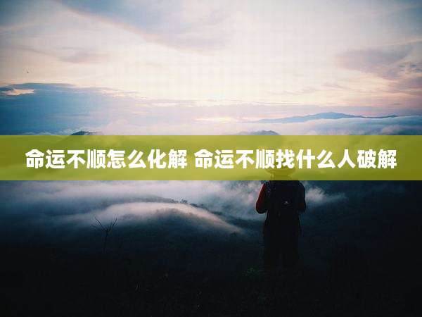 命运不顺怎么化解 命运不顺找什么人破解
