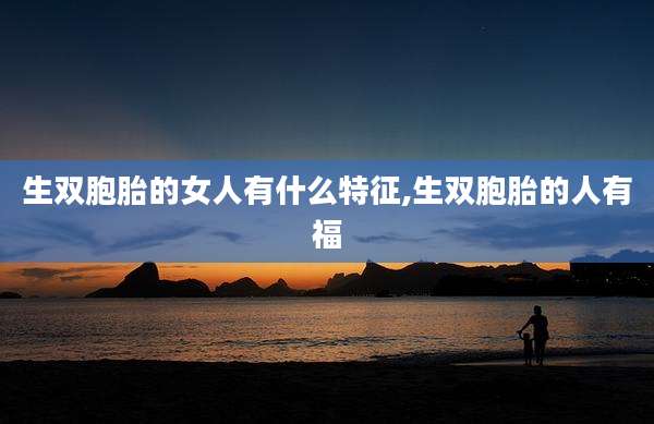 生双胞胎的女人有什么特征,生双胞胎的人有福