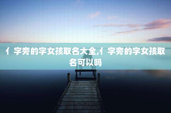 亻字旁的字女孩取名大全,亻字旁的字女孩取名可以吗
