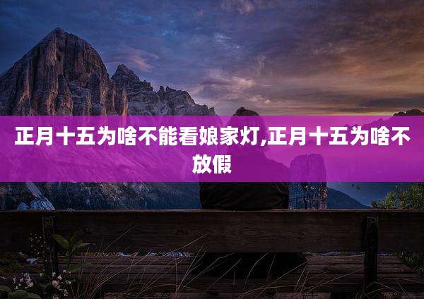 正月十五为啥不能看娘家灯,正月十五为啥不放假