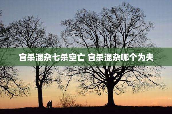 官杀混杂七杀空亡 官杀混杂哪个为夫