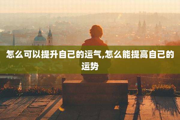 怎么可以提升自己的运气,怎么能提高自己的运势