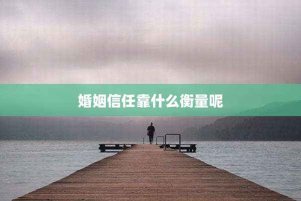 婚姻信任靠什么衡量呢