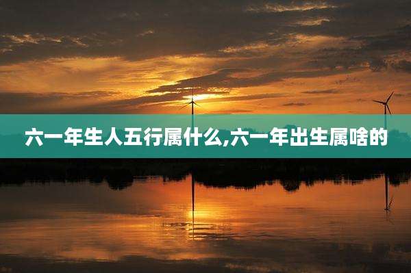 六一年生人五行属什么,六一年出生属啥的
