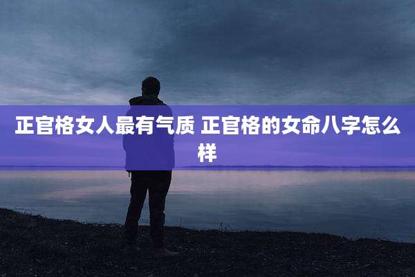 正官格女人最有气质 正官格的女命八字怎么样