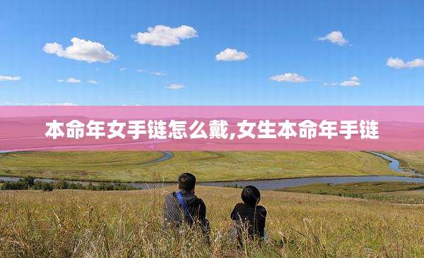本命年女手链怎么戴,女生本命年手链