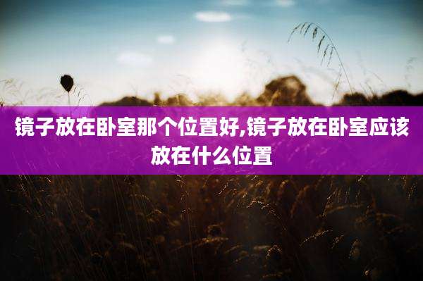 镜子放在卧室那个位置好,镜子放在卧室应该放在什么位置