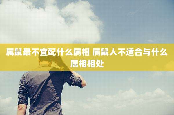 属鼠最不宜配什么属相 属鼠人不适合与什么属相相处