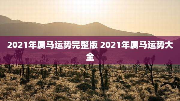 2021年属马运势完整版 2021年属马运势大全