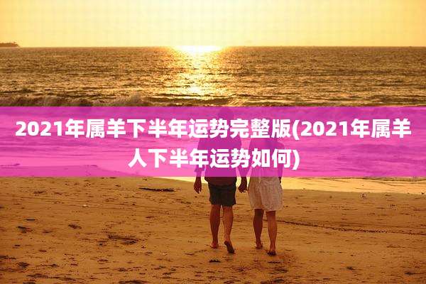 2021年属羊下半年运势完整版(2021年属羊人下半年运势如何)