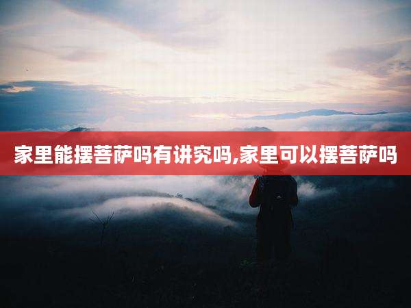 家里能摆菩萨吗有讲究吗,家里可以摆菩萨吗