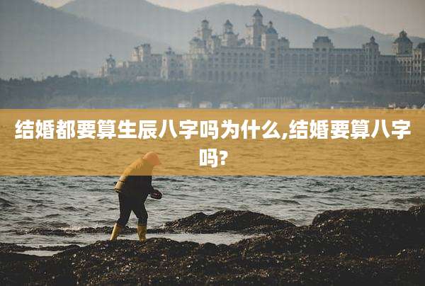 结婚都要算生辰八字吗为什么,结婚要算八字吗?