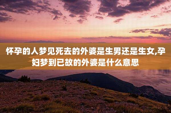 怀孕的人梦见死去的外婆是生男还是生女,孕妇梦到已故的外婆是什么意思