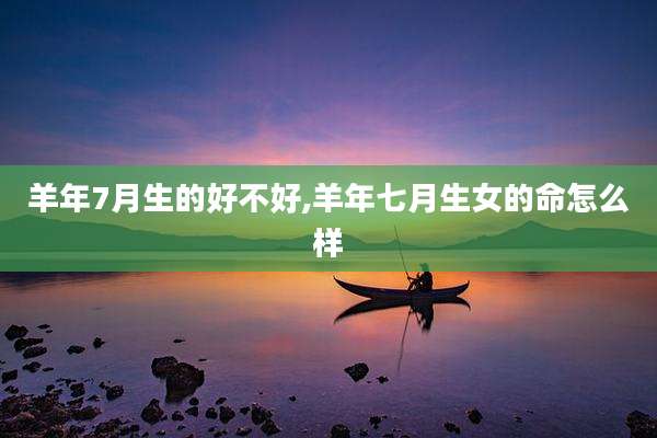 羊年7月生的好不好,羊年七月生女的命怎么样