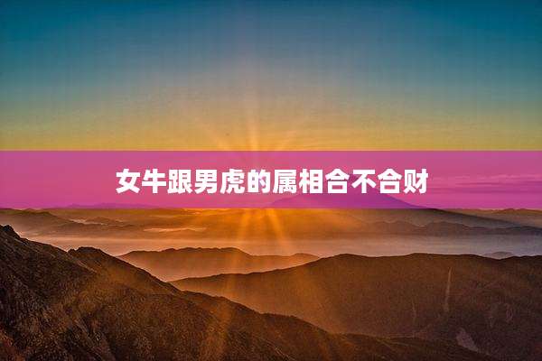 女牛跟男虎的属相合不合财