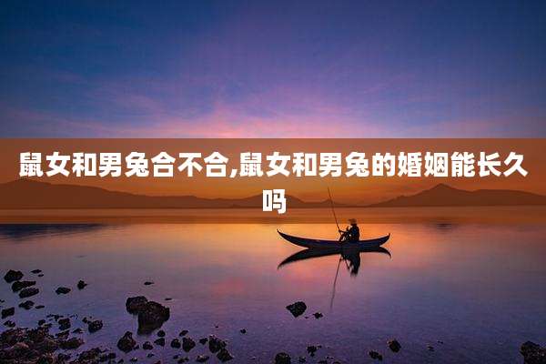 鼠女和男兔合不合,鼠女和男兔的婚姻能长久吗