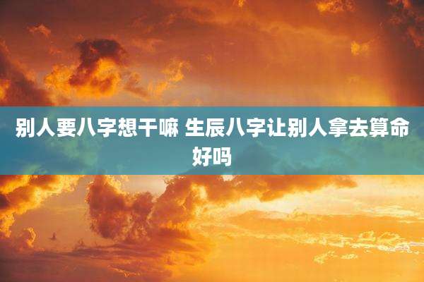 别人要八字想干嘛 生辰八字让别人拿去算命好吗