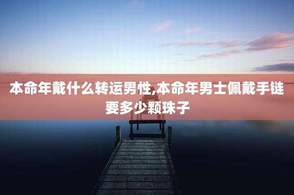 本命年戴什么转运男性,本命年男士佩戴手链要多少颗珠子
