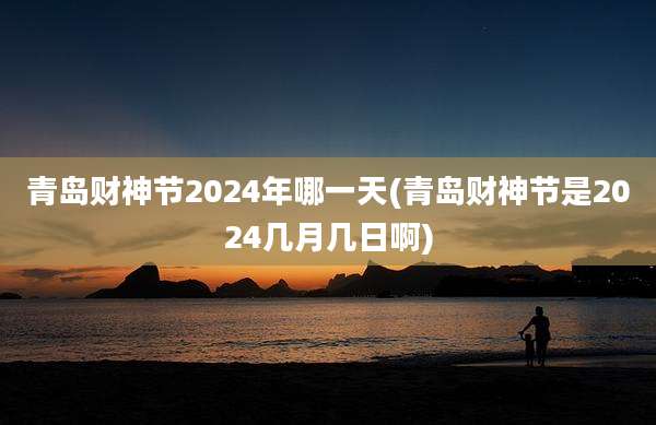 青岛财神节2024年哪一天(青岛财神节是2024几月几日啊)