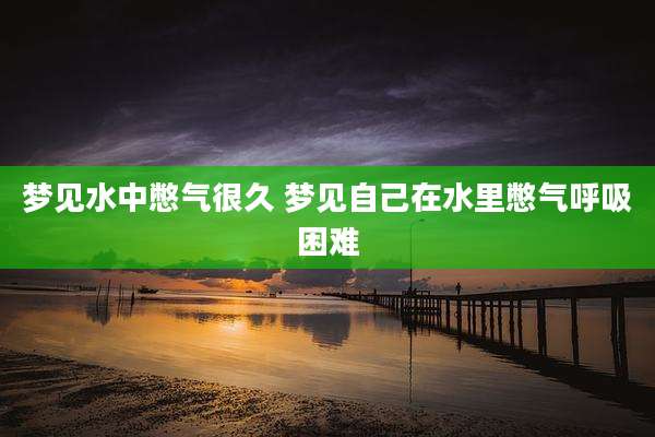 梦见水中憋气很久 梦见自己在水里憋气呼吸困难