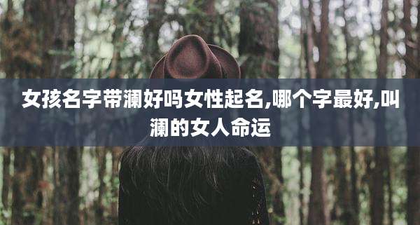 女孩名字带澜好吗女性起名,哪个字最好,叫澜的女人命运
