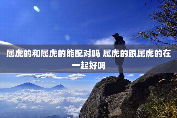 属虎的和属虎的能配对吗 属虎的跟属虎的在一起好吗
