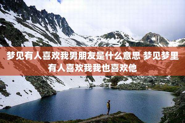 梦见有人喜欢我男朋友是什么意思 梦见梦里有人喜欢我我也喜欢他
