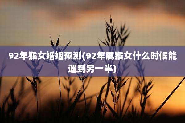 92年猴女婚姻预测(92年属猴女什么时候能遇到另一半)