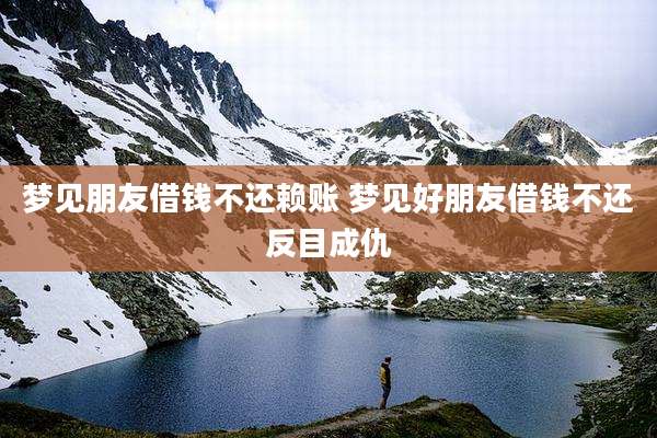 梦见朋友借钱不还赖账 梦见好朋友借钱不还反目成仇