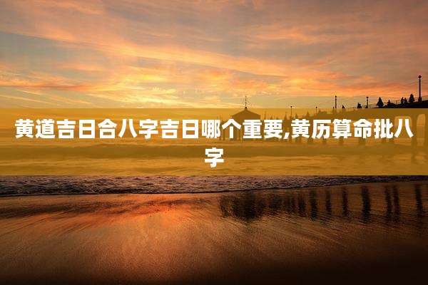 黄道吉日合八字吉日哪个重要,黄历算命批八字