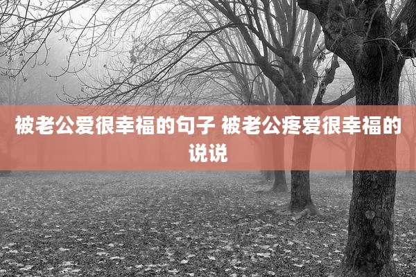 被老公爱很幸福的句子 被老公疼爱很幸福的说说