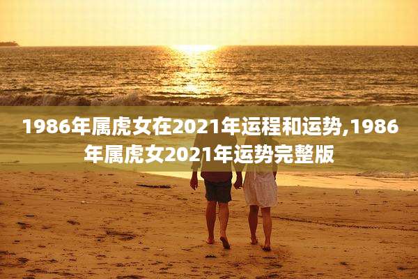1986年属虎女在2021年运程和运势,1986年属虎女2021年运势完整版