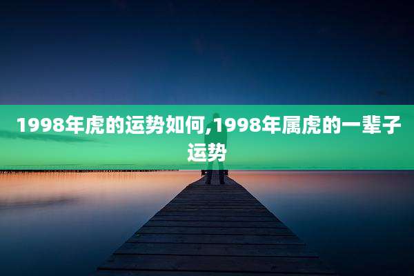 1998年虎的运势如何,1998年属虎的一辈子运势