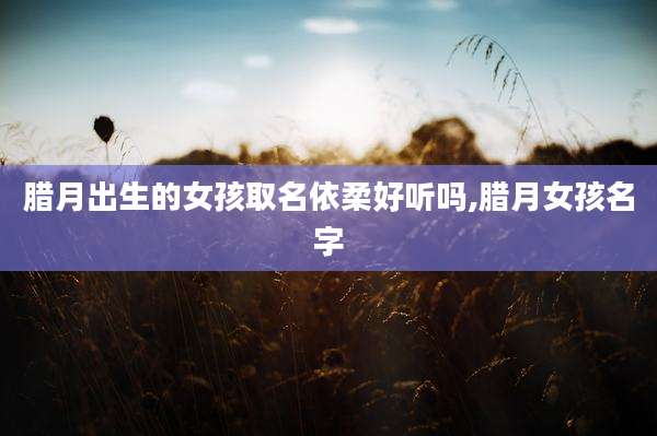 腊月出生的女孩取名依柔好听吗,腊月女孩名字