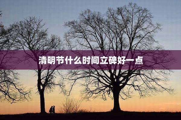 清明节什么时间立碑好一点