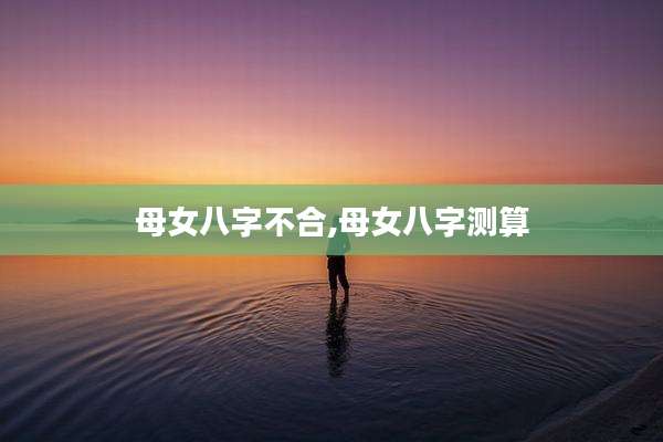 母女八字不合,母女八字测算