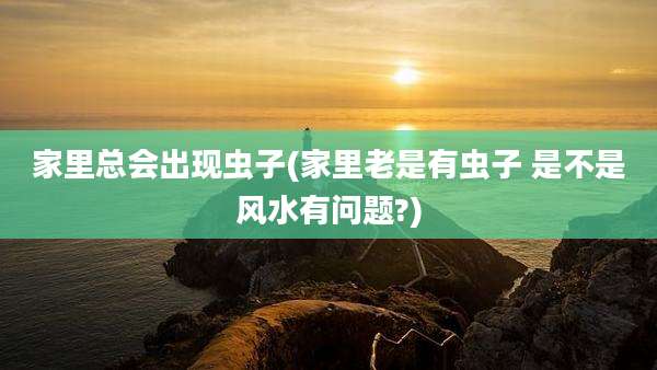 家里总会出现虫子(家里老是有虫子 是不是风水有问题?)