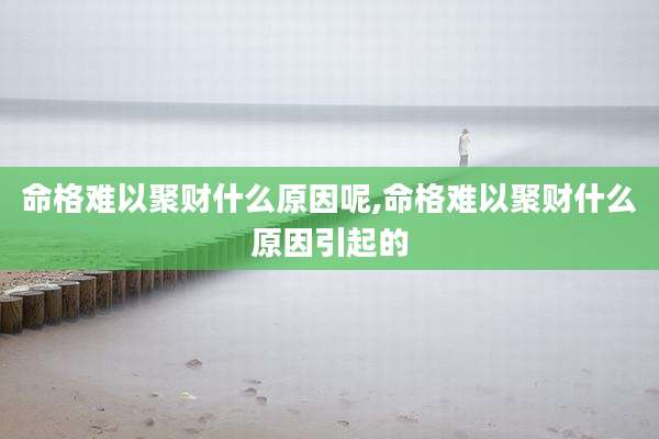 命格难以聚财什么原因呢,命格难以聚财什么原因引起的