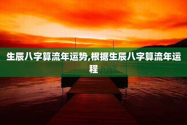 生辰八字算流年运势,根据生辰八字算流年运程