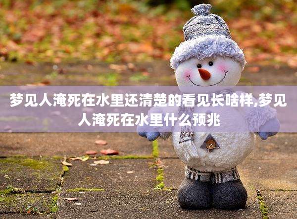 梦见人淹死在水里还清楚的看见长啥样,梦见人淹死在水里什么预兆