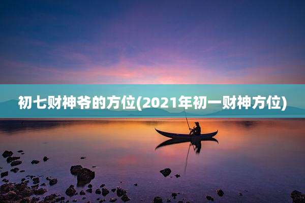 初七财神爷的方位(2021年初一财神方位)