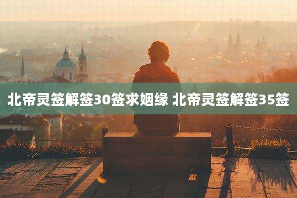 北帝灵签解签30签求姻缘 北帝灵签解签35签