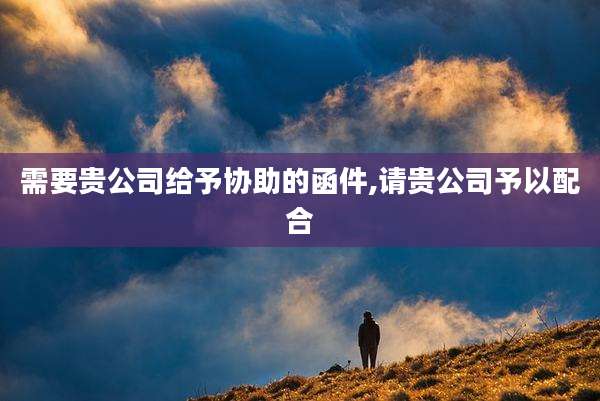 需要贵公司给予协助的函件,请贵公司予以配合