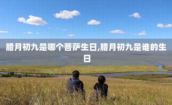 腊月初九是哪个菩萨生日,腊月初九是谁的生日