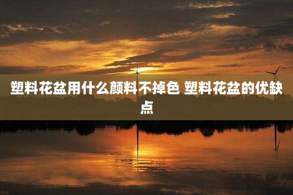 塑料花盆用什么颜料不掉色 塑料花盆的优缺点