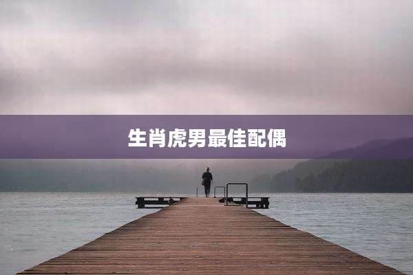 生肖虎男最佳配偶