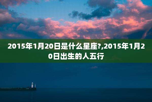 2015年1月20日是什么星座?,2015年1月20日出生的人五行